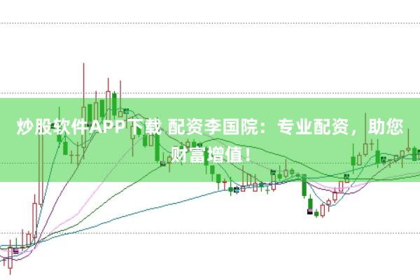 炒股软件APP下载 配资李国院：专业配资，助您财富增值！