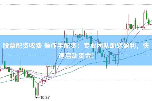 股票配资收费 操作手配资：专业团队助您盈利，快速启动资金！