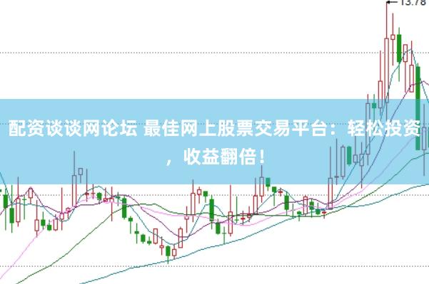 配资谈谈网论坛 最佳网上股票交易平台：轻松投资，收益翻倍！