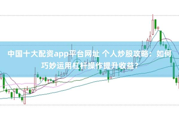 中国十大配资app平台网址 个人炒股攻略：如何巧妙运用杠杆操作提升收益？