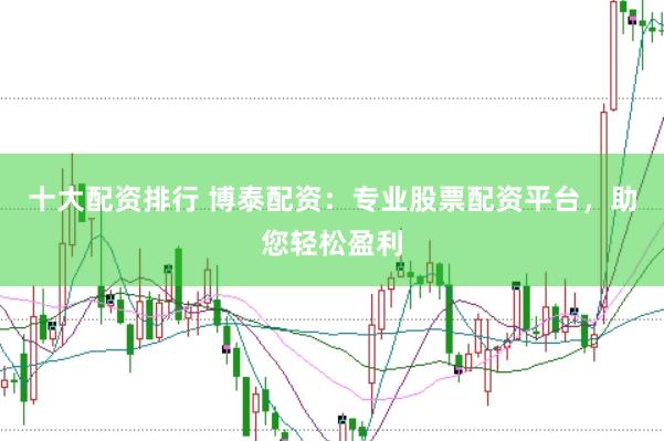 十大配资排行 博泰配资：专业股票配资平台，助您轻松盈利