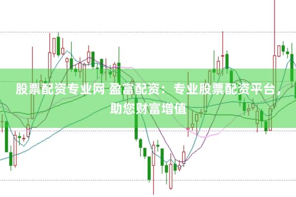 股票配资专业网 盈富配资：专业股票配资平台，助您财富增值