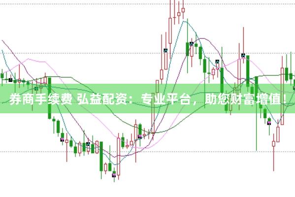 券商手续费 弘益配资：专业平台，助您财富增值！