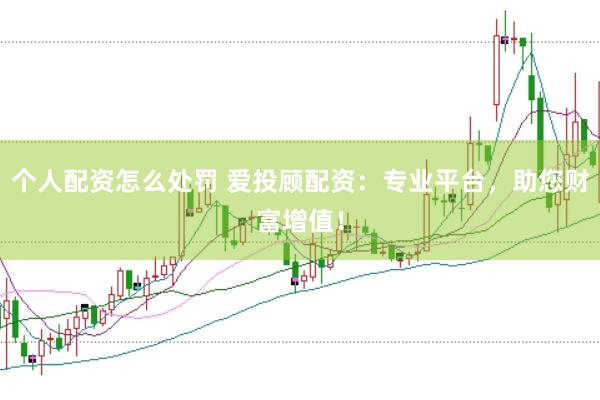 个人配资怎么处罚 爱投顾配资：专业平台，助您财富增值！
