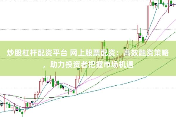 炒股杠杆配资平台 网上股票配资：高效融资策略，助力投资者把握市场机遇