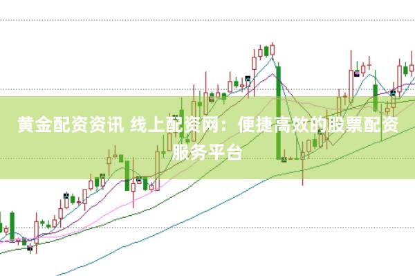 黄金配资资讯 线上配资网：便捷高效的股票配资服务平台