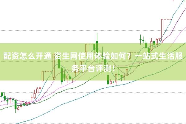 配资怎么开通 资生网使用体验如何？一站式生活服务平台评测！