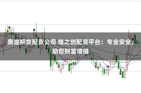 原油期货配资公司 维之创配资平台：专业安全，助您财富增值