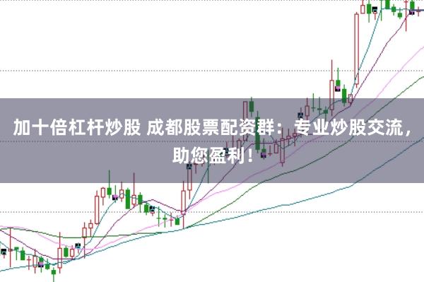 加十倍杠杆炒股 成都股票配资群：专业炒股交流，助您盈利！