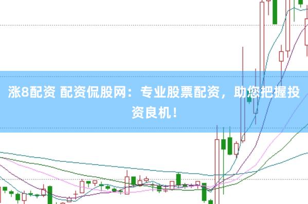 涨8配资 配资侃股网：专业股票配资，助您把握投资良机！