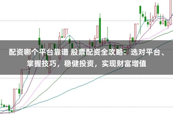 配资哪个平台靠谱 股票配资全攻略：选对平台、掌握技巧，稳健投资，实现财富增值