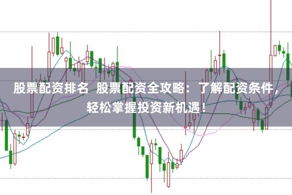 股票配资排名  股票配资全攻略：了解配资条件，轻松掌握投资新机遇！