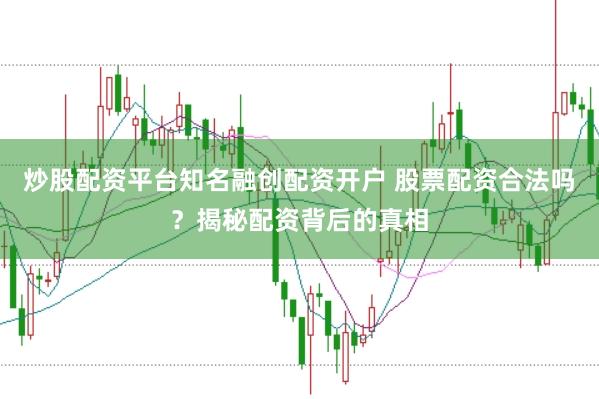 炒股配资平台知名融创配资开户 股票配资合法吗？揭秘配资背后的真相