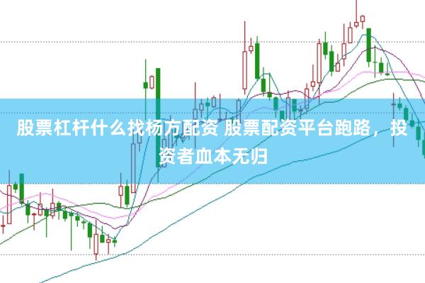 股票杠杆什么找杨方配资 股票配资平台跑路，投资者血本无归