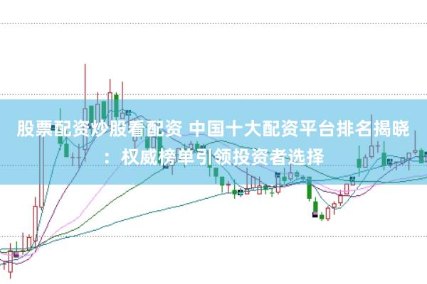 股票配资炒股看配资 中国十大配资平台排名揭晓：权威榜单引领投资者选择