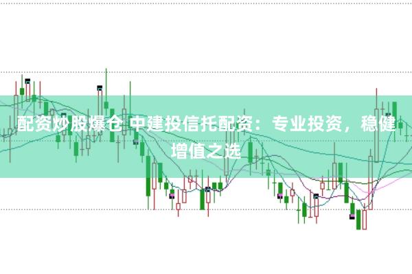 配资炒股爆仓 中建投信托配资：专业投资，稳健增值之选