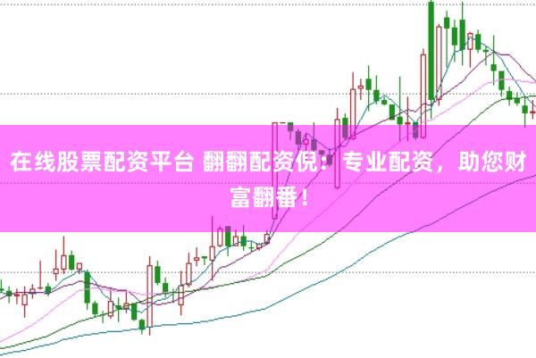 在线股票配资平台 翻翻配资倪：专业配资，助您财富翻番！