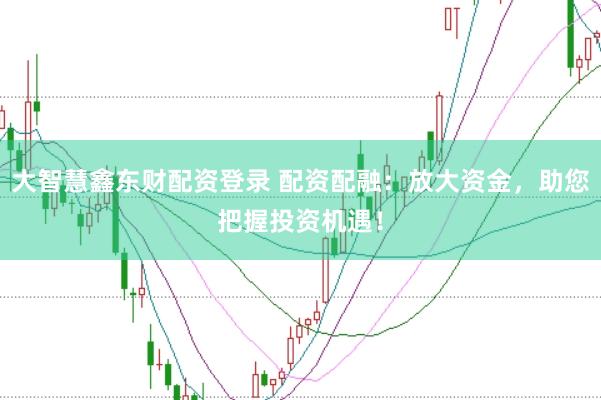 大智慧鑫东财配资登录 配资配融：放大资金，助您把握投资机遇！