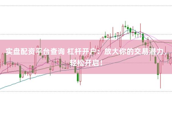 实盘配资平台查询 杠杆开户：放大你的交易潜力，轻松开启！