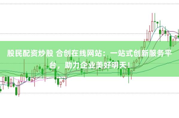 股民配资炒股 合创在线网站：一站式创新服务平台，助力企业美好明天！