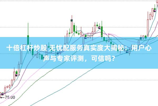 十倍杠杆炒股 无忧配服务真实度大揭秘：用户心声与专家评测，可信吗？