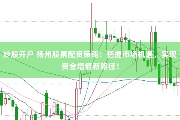 炒股开户 扬州股票配资策略：把握市场机遇，实现资金增值新路径！