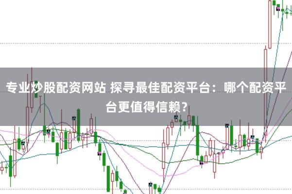 专业炒股配资网站 探寻最佳配资平台：哪个配资平台更值得信赖？