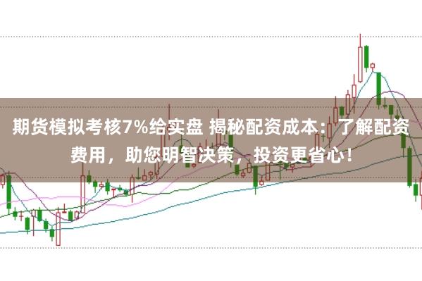 期货模拟考核7%给实盘 揭秘配资成本：了解配资费用，助您明智决策，投资更省心！