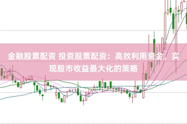 金融股票配资 投资股票配资：高效利用资金，实现股市收益最大化的策略