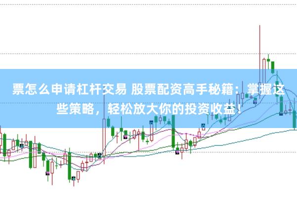 票怎么申请杠杆交易 股票配资高手秘籍：掌握这些策略，轻松放大你的投资收益！