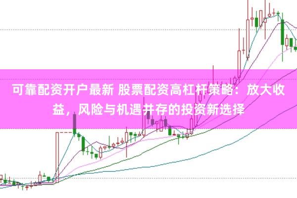 可靠配资开户最新 股票配资高杠杆策略：放大收益，风险与机遇并存的投资新选择