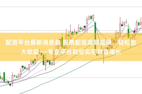 配资平台最新消息最 股票配资高额返佣，轻松放大收益——专业平台助您实现财富增长