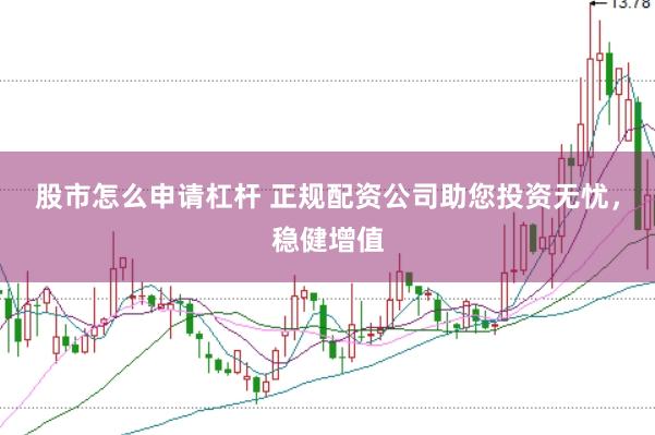 股市怎么申请杠杆 正规配资公司助您投资无忧，稳健增值