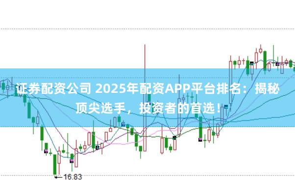 证券配资公司 2025年配资APP平台排名：揭秘顶尖选手，投资者的首选！
