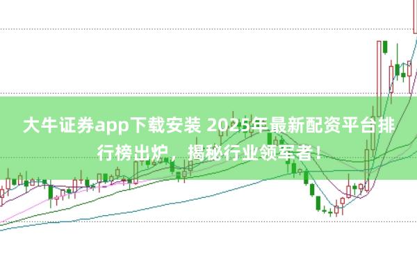 大牛证券app下载安装 2025年最新配资平台排行榜出炉，揭秘行业领军者！