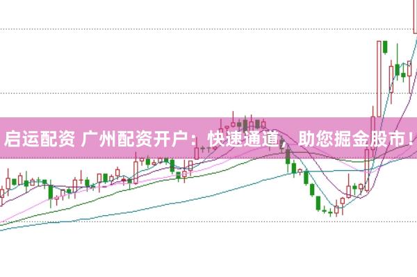 启运配资 广州配资开户：快速通道，助您掘金股市！