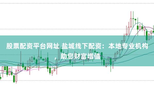 股票配资平台网址 盐城线下配资：本地专业机构，助您财富增值