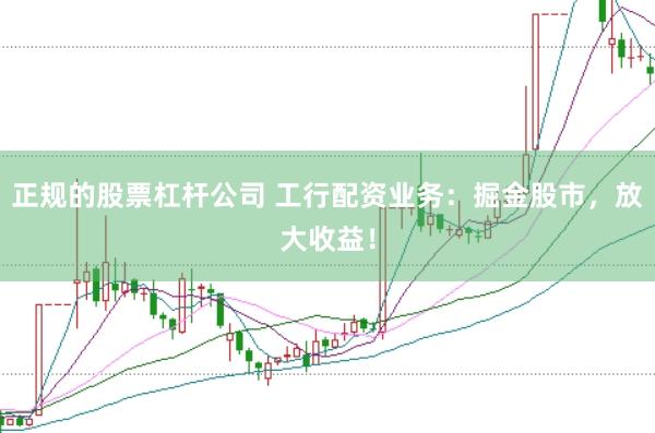 正规的股票杠杆公司 工行配资业务：掘金股市，放大收益！