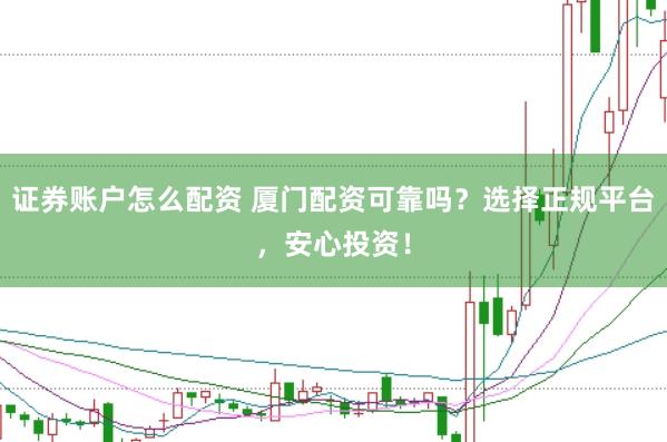 证券账户怎么配资 厦门配资可靠吗？选择正规平台，安心投资！