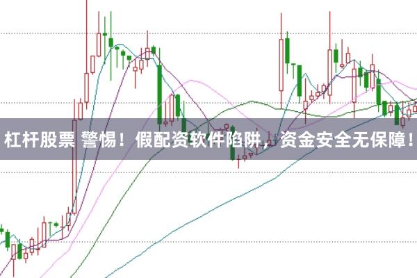 杠杆股票 警惕！假配资软件陷阱，资金安全无保障！