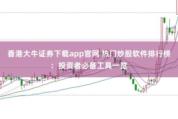 香港大牛证券下载app官网 热门炒股软件排行榜：投资者必备工具一览