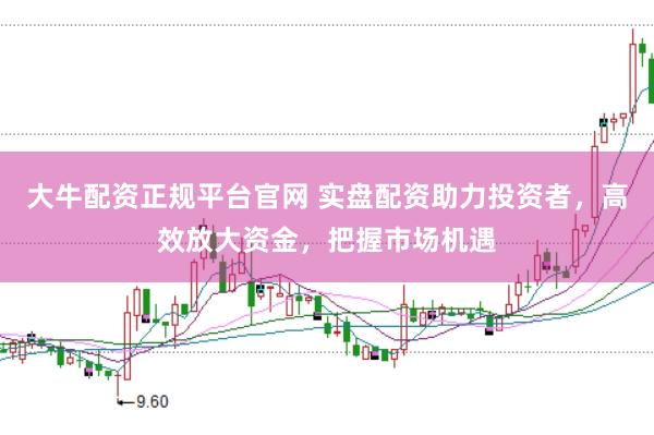 大牛配资正规平台官网 实盘配资助力投资者，高效放大资金，把握市场机遇