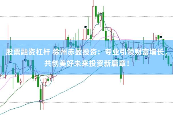 股票融资杠杆 徐州赤盈投资：专业引领财富增长，共创美好未来投资新篇章！