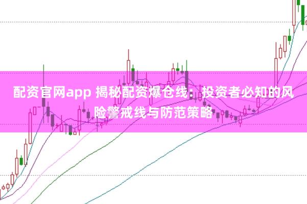 配资官网app 揭秘配资爆仓线：投资者必知的风险警戒线与防范策略