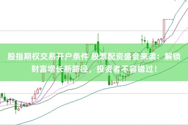 股指期权交易开户条件 股票配资盛会来袭：解锁财富增长新路径，投资者不容错过！