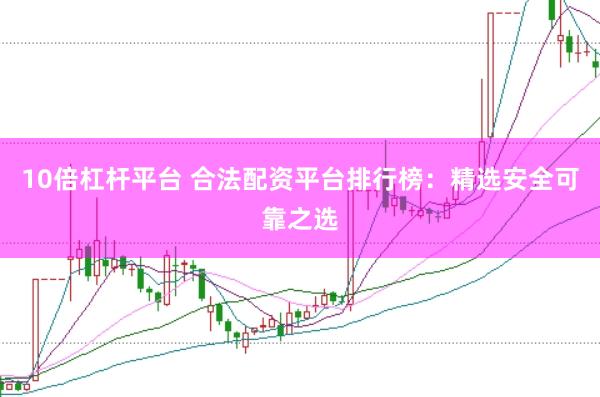 10倍杠杆平台 合法配资平台排行榜：精选安全可靠之选