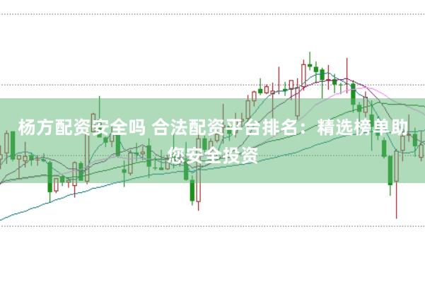 杨方配资安全吗 合法配资平台排名：精选榜单助您安全投资