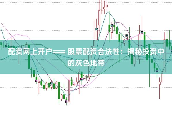 配资网上开户=== 股票配资合法性：揭秘投资中的灰色地带