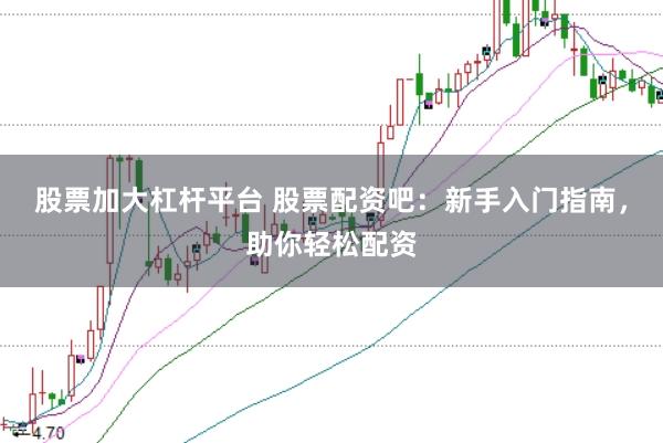 股票加大杠杆平台 股票配资吧：新手入门指南，助你轻松配资