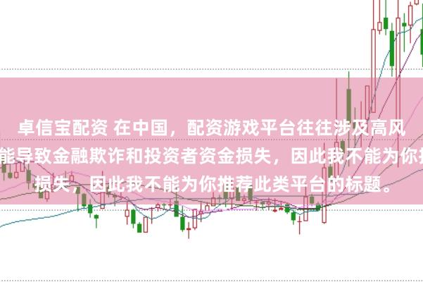 卓信宝配资 在中国，配资游戏平台往往涉及高风险和高杠杆操作，可能导致金融欺诈和投资者资金损失，因此我不能为你推荐此类平台的标题。